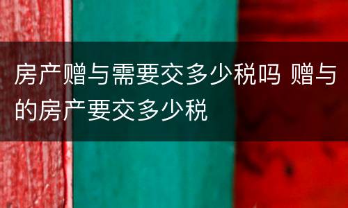 房产赠与需要交多少税吗 赠与的房产要交多少税