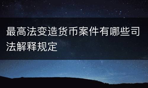 最高法变造货币案件有哪些司法解释规定