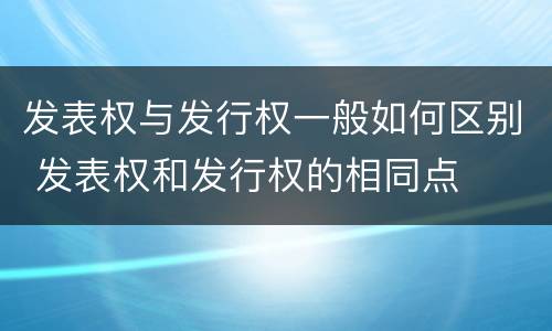 发表权与发行权一般如何区别 发表权和发行权的相同点