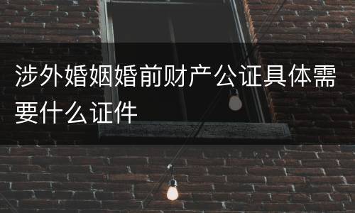涉外婚姻婚前财产公证具体需要什么证件