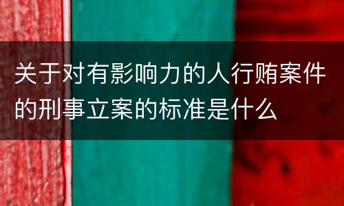 关于对有影响力的人行贿案件的刑事立案的标准是什么