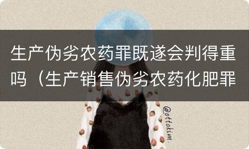 生产伪劣农药罪既遂会判得重吗（生产销售伪劣农药化肥罪）