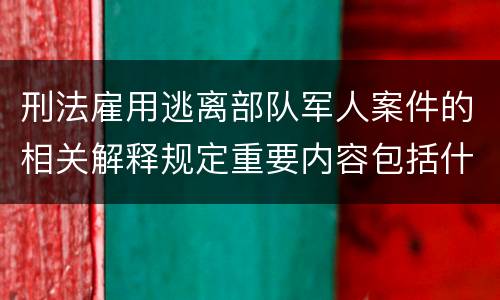 刑法雇用逃离部队军人案件的相关解释规定重要内容包括什么