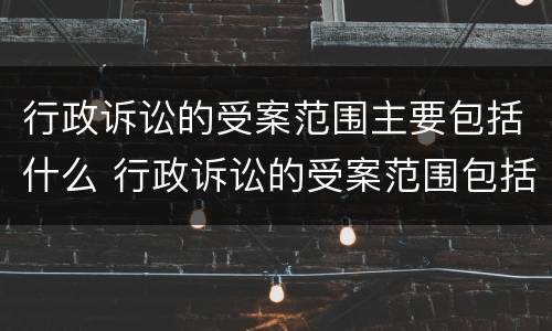 行政诉讼的受案范围主要包括什么 行政诉讼的受案范围包括哪些