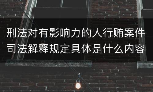 刑法对有影响力的人行贿案件司法解释规定具体是什么内容