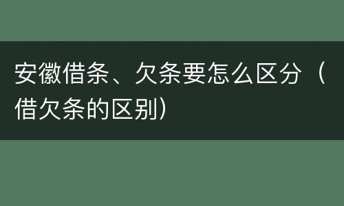 安徽借条、欠条要怎么区分（借欠条的区别）