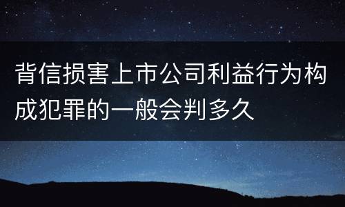 背信损害上市公司利益行为构成犯罪的一般会判多久