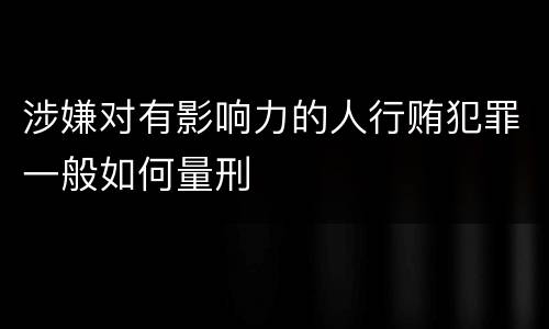 涉嫌对有影响力的人行贿犯罪一般如何量刑