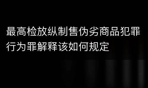 最高检放纵制售伪劣商品犯罪行为罪解释该如何规定