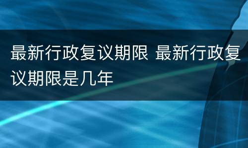最新行政复议期限 最新行政复议期限是几年