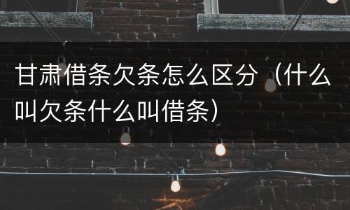 甘肃借条欠条怎么区分（什么叫欠条什么叫借条）