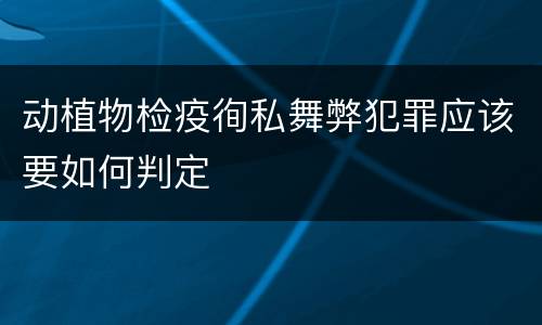 动植物检疫徇私舞弊犯罪应该要如何判定