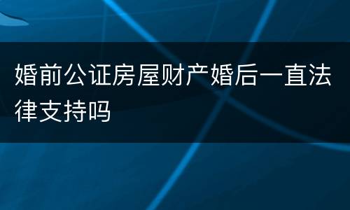 婚前公证房屋财产婚后一直法律支持吗