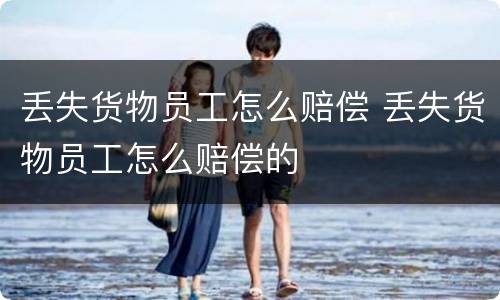 丢失货物员工怎么赔偿 丢失货物员工怎么赔偿的