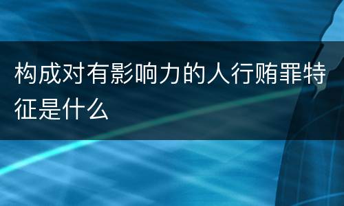 构成对有影响力的人行贿罪特征是什么