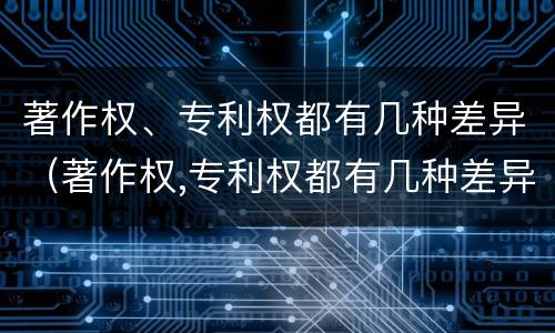 著作权、专利权都有几种差异（著作权,专利权都有几种差异性）
