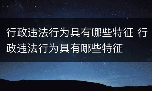 行政违法行为具有哪些特征 行政违法行为具有哪些特征
