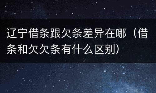 辽宁借条跟欠条差异在哪（借条和欠欠条有什么区别）