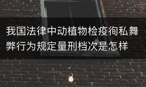 我国法律中动植物检疫徇私舞弊行为规定量刑档次是怎样