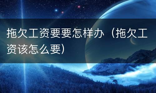 拖欠工资要要怎样办（拖欠工资该怎么要）