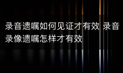 录音遗嘱如何见证才有效 录音录像遗嘱怎样才有效