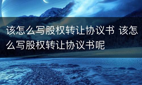 该怎么写股权转让协议书 该怎么写股权转让协议书呢