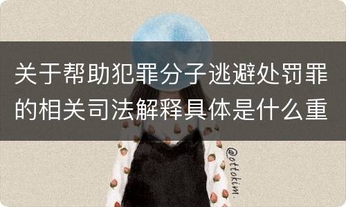 关于帮助犯罪分子逃避处罚罪的相关司法解释具体是什么重要内容