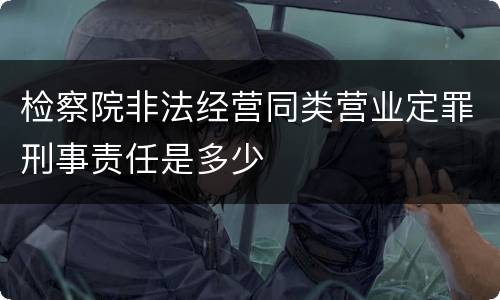 检察院非法经营同类营业定罪刑事责任是多少