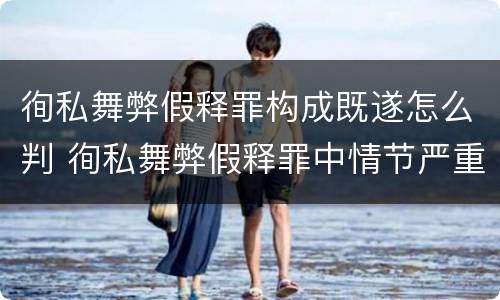 徇私舞弊假释罪构成既遂怎么判 徇私舞弊假释罪中情节严重如何界定