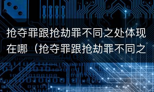抢夺罪跟抢劫罪不同之处体现在哪（抢夺罪跟抢劫罪不同之处体现在哪里）