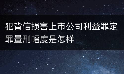 犯背信损害上市公司利益罪定罪量刑幅度是怎样