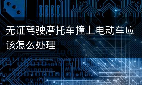 无证驾驶摩托车撞上电动车应该怎么处理