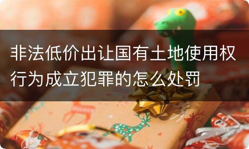 非法低价出让国有土地使用权行为成立犯罪的怎么处罚