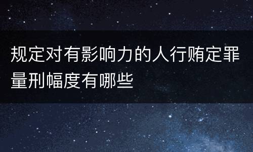 规定对有影响力的人行贿定罪量刑幅度有哪些