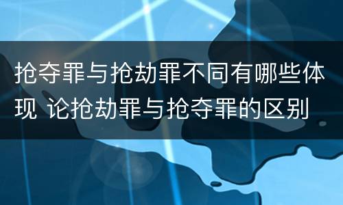 抢夺罪与抢劫罪不同有哪些体现 论抢劫罪与抢夺罪的区别