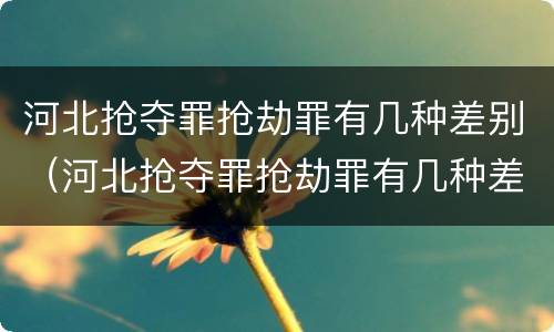 河北抢夺罪抢劫罪有几种差别（河北抢夺罪抢劫罪有几种差别处罚）