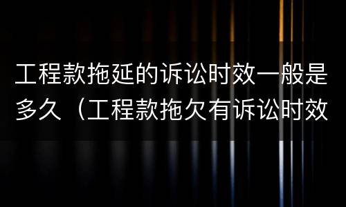 工程款拖延的诉讼时效一般是多久（工程款拖欠有诉讼时效吗）