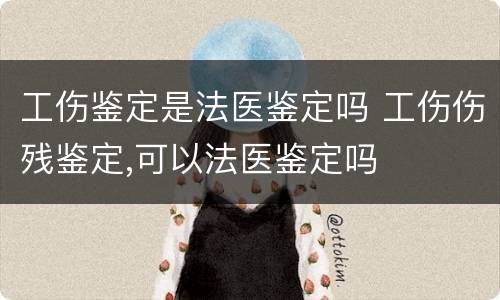 工伤鉴定是法医鉴定吗 工伤伤残鉴定,可以法医鉴定吗