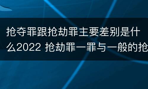 抢夺罪跟抢劫罪主要差别是什么2022 抢劫罪一罪与一般的抢劫罪区别