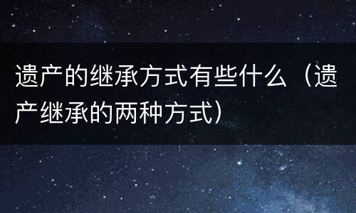 遗产的继承方式有些什么（遗产继承的两种方式）
