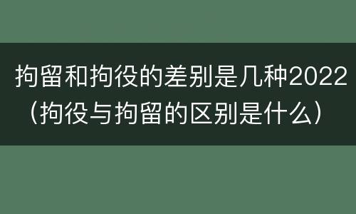 拘留和拘役的差别是几种2022（拘役与拘留的区别是什么）