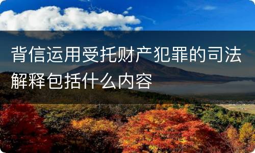 背信运用受托财产犯罪的司法解释包括什么内容
