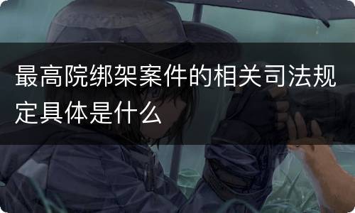 最高院绑架案件的相关司法规定具体是什么
