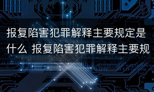 报复陷害犯罪解释主要规定是什么 报复陷害犯罪解释主要规定是什么内容