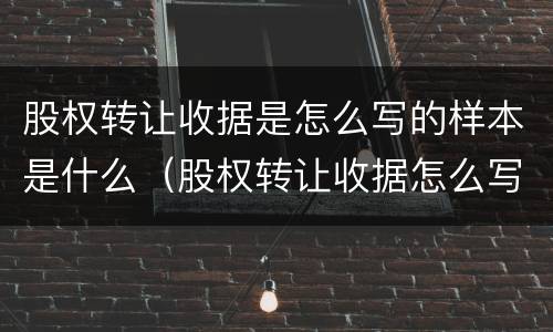 股权转让收据是怎么写的样本是什么（股权转让收据怎么写 样本）