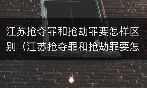 江苏抢夺罪和抢劫罪要怎样区别（江苏抢夺罪和抢劫罪要怎样区别判刑）