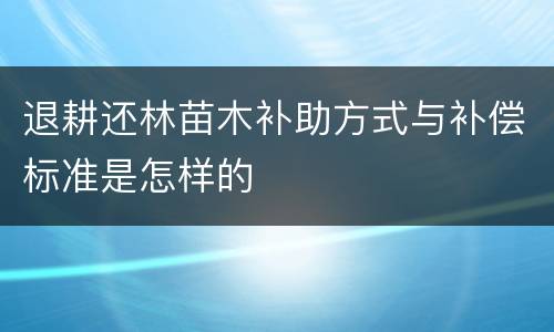 退耕还林苗木补助方式与补偿标准是怎样的