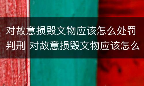 对故意损毁文物应该怎么处罚判刑 对故意损毁文物应该怎么处罚判刑标准
