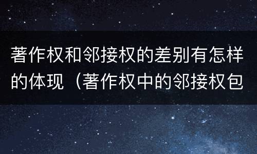 著作权和邻接权的差别有怎样的体现（著作权中的邻接权包括哪些）