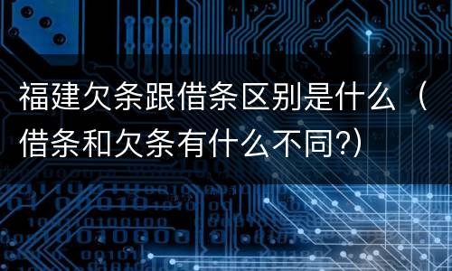 福建欠条跟借条区别是什么（借条和欠条有什么不同?）